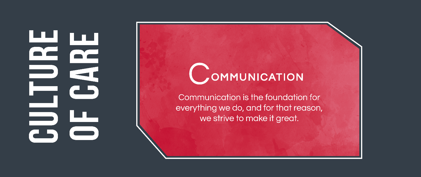 Communication is the foundation for everything we do, and for that reason, we strive to make it great.