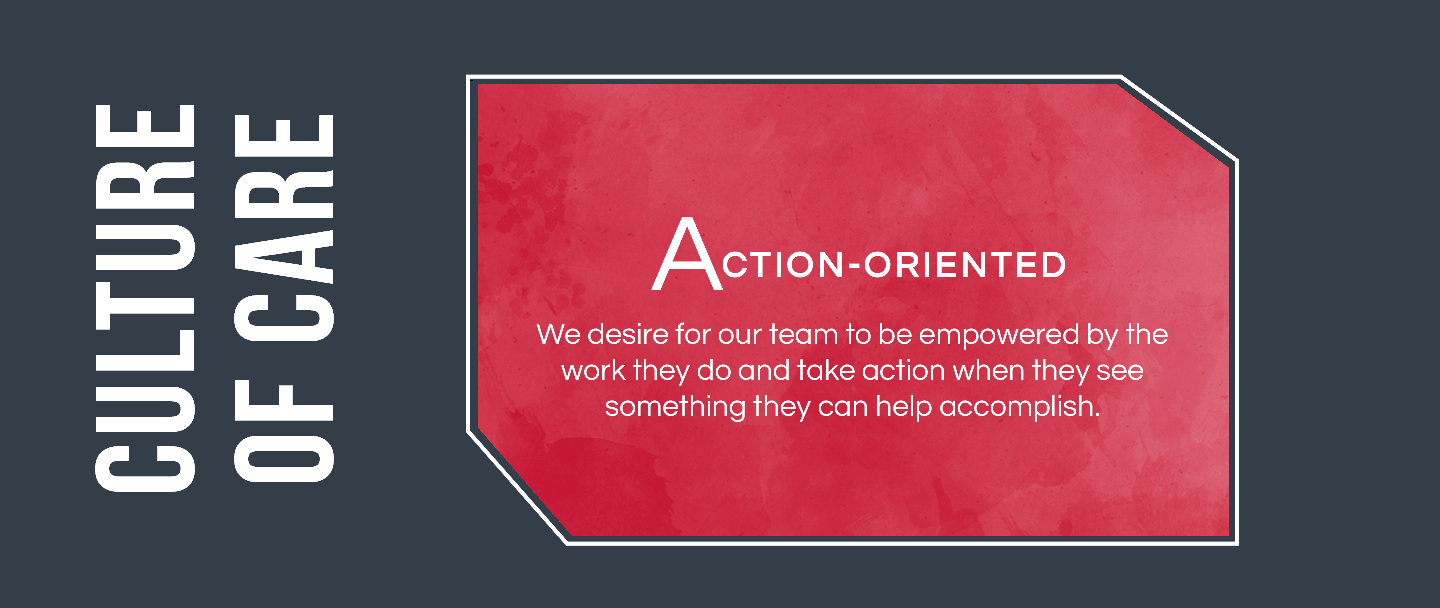 We desire four our team to be empowered by the work they do and take action when they see something they can help accomplish.